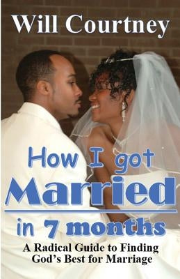 How I Got Married in 7 Months: A Radical Guide to Finding God's best for Marriage by Courtney, Will