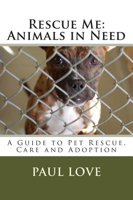 Rescue Me: Animals in Need: A Guide to Pet Rescue, Care and Adoption by Love, Paul E.