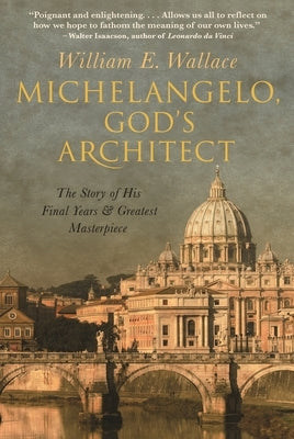 Michelangelo, God's Architect: The Story of His Final Years and Greatest Masterpiece by Wallace, William E.