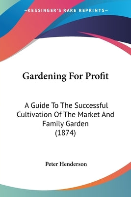 Gardening For Profit: A Guide To The Successful Cultivation Of The Market And Family Garden (1874) by Henderson, Peter