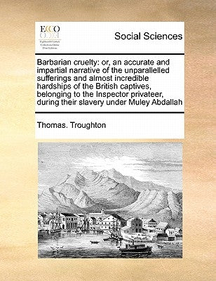 Barbarian Cruelty: Or, an Accurate and Impartial Narrative of the Unparallelled Sufferings and Almost Incredible Hardships of the British by Troughton, Thomas