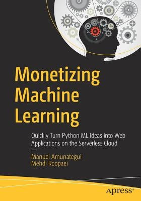 Monetizing Machine Learning: Quickly Turn Python ML Ideas Into Web Applications on the Serverless Cloud by Amunategui, Manuel