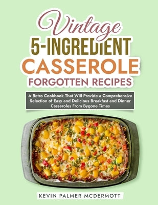 Vintage 5-Ingredient Casserole Forgotten Recipes: A Retro Cookbook That Will Provide a Comprehensive Selection of Easy and Delicious Breakfast and Din by Palmer McDermott, Kevin