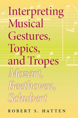 Interpreting Musical Gestures, Topics, and Tropes: Mozart, Beethoven, Schubert by Hatten, Robert S.