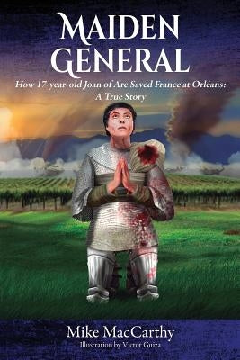 Maiden General: How a 17-year-old Joan of Arc Saved France at Orleans: A True Story by MacCarthy, Mike