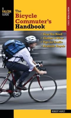 Bicycle Commuter's Handbook: * Gear You Need * Clothes to Wear * Tips for Traffic * Roadside Repair by Hurst, Robert