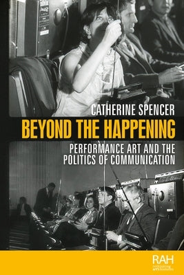 Beyond the Happening: Performance Art and the Politics of Communication by Spencer, Catherine