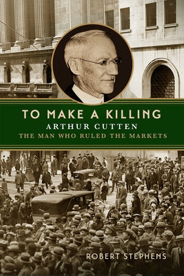 To Make a Killing: Arthur Cutten, the Man Who Ruled the Markets by Stephens, Robert