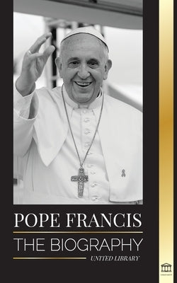 Pope Francis: The biography - Jorge Mario Bergoglio, the Great Reformer of the Catholic Church by Library, United