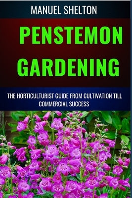 Penstemon Gardening Horticulturists Guide from Cultivation Till Commercial Success: The Ultimate Guide For Horticulturists, Tips, Techniques For Thriv by Shelton, Manuel