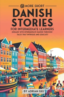 69 More Short Danish Stories for Intermediate Learners: Engage with Intermediate Danish Through Tales That Intrigue and Educate! by Gee, Adrian