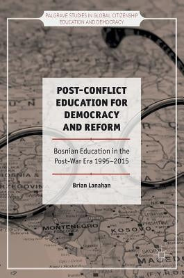 Post-Conflict Education for Democracy and Reform: Bosnian Education in the Post-War Era, 1995-2015 by Lanahan, Brian