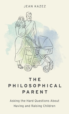 The Philosophical Parent: Asking the Hard Questions about Having and Raising Children by Kazez, Jean