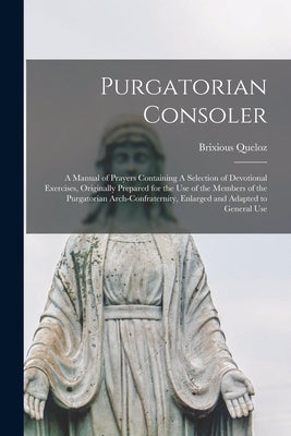 Purgatorian Consoler: A Manual of Prayers Containing A Selection of Devotional Exercises, Originally Prepared for the Use of the Members of by Queloz, Brixious