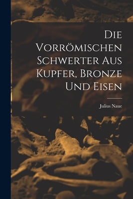 Die Vorrömischen Schwerter Aus Kupfer, Bronze und Eisen by Naue, Julius