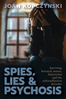 Spies, Lies & Psychosis: Surviving betrayal, mania, depression and the schizoaffective disorder by Kopczynski