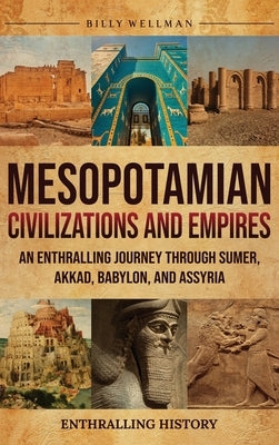 Mesopotamian Civilizations and Empires: An Enthralling Journey Through Sumer, Akkad, Babylon, and Assyria by Wellman, Billy