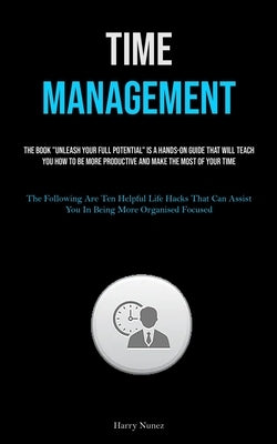 Time Management: The Book "Unleash Your Full Potential" Is A Hands-on Guide That Will Teach You How To Be More Productive And Make The by Nunez, Harry