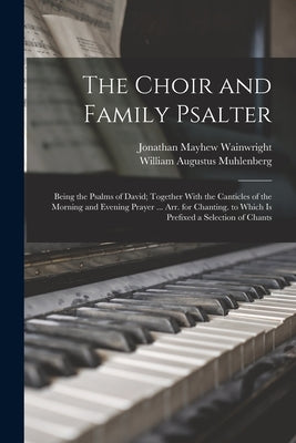 The Choir and Family Psalter: Being the Psalms of David; Together With the Canticles of the Morning and Evening Prayer ... Arr. for Chanting. to Whi by Wainwright, Jonathan Mayhew