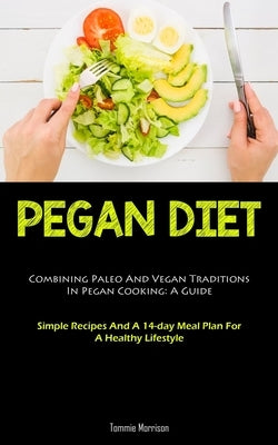 Pegan Diet: Combining Paleo And Vegan Traditions In Pegan Cooking: A Guide (Simple Recipes And A 14-day Meal Plan For A Healthy Li by Morrison, Tommie