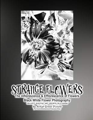 STRANGE FLOWERS The Inflorescence & Efflorescence of Flowers Black White Flower Photography COLLECT DIGITAL ART PRINTS IN A BOOK by Artist Grace Divin by Divine, Grace