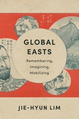 Global Easts: Remembering, Imagining, Mobilizing by Lim, Jie-Hyun