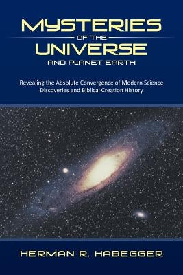 Mysteries of the Universe and Planet Earth: Revealing the Absolute Convergence of Modern Science Discoveries and Biblical Creation History by Habegger, Herman R.