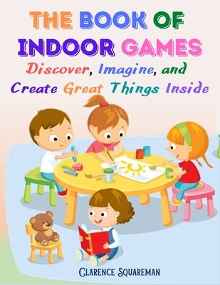 The Book Of Indoor Games: Discover, Imagine, and Create Great Things Inside by Clarence Squareman