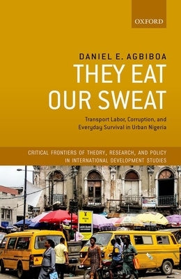 They Eat Our Sweat: Transport Labor, Corruption, and Everyday Survival in Urban Nigeria by Agbiboa, Daniel E.