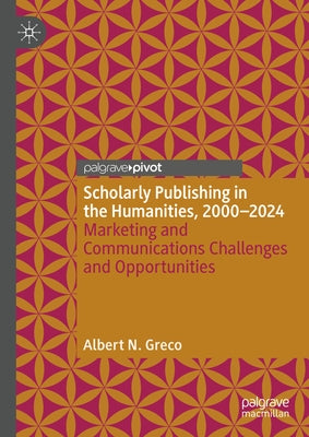 Scholarly Publishing in the Humanities, 2000-2024: Marketing and Communications Challenges and Opportunities by Greco, Albert N.