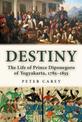 Destiny: The Life of Prince Diponegoro of Yogyakarta, 1785-1855 by Carey, Peter Brian Ramsay