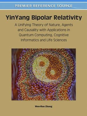 YinYang Bipolar Relativity: A Unifying Theory of Nature, Agents and Causality with Applications in Quantum Computing, Cognitive Informatics and Li by Zhang, Wen-Ran