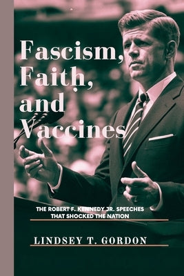 Fascism, Faith, and Vaccines: The Robert F. Kennedy Jr. Speeches That Shocked the Nation by Gordon, Lindsey T.