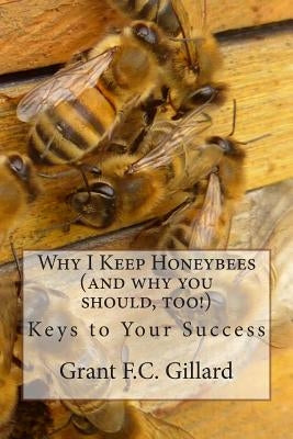 Why I Keep Honeybees (and why you should, too!): Keys to Your Success by Gillard, Grant F. C.