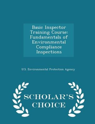 Basic Inspector Training Course: Fundamentals of Environmental Compliance Inspections - Scholar's Choice Edition by U S Environmental Protection Agency