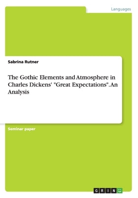 The Gothic Elements and Atmosphere in Charles Dickens' Great Expectations. An Analysis by Rutner, Sabrina