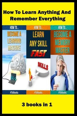 How To Learn Anything And Remember Everything: 3 books in 1 by Htebooks