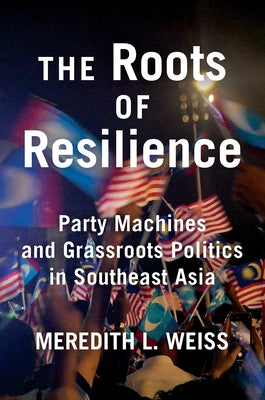 The Roots of Resilience: Party Machines and Grassroots Politics in Southeast Asia by Weiss, Meredith L.