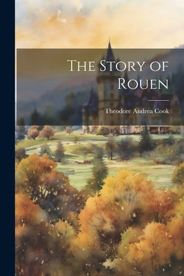 The Story of Rouen by Cook, Theodore Andrea