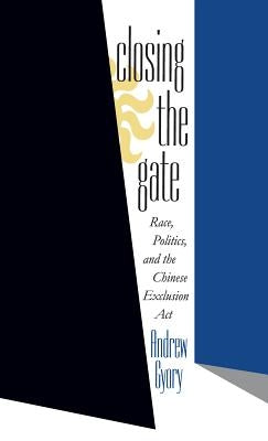 Closing the Gate: Race, Politics, and the Chinese Exclusion Act by Gyory, Andrew