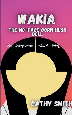 Wakia-The No Face Cornhusk Doll: An Indigenous Short Story by Smith, Cathy