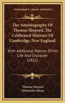 The Autobiography Of Thomas Shepard, The Celebrated Minister Of Cambridge, New England: With Additional Notices Of His Life And Character (1832) by Shepard, Thomas