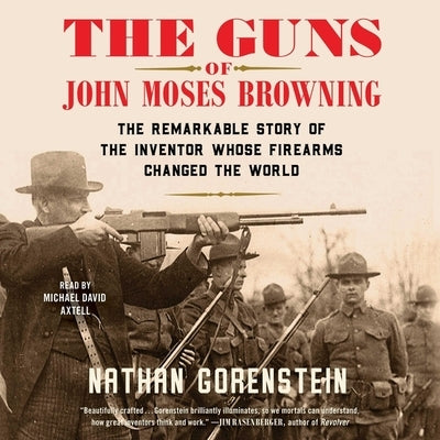 The Guns of John Moses Browning: The Remarkable Story of the Inventor Whose Firearms Changed the World by Gorenstein, Nathan