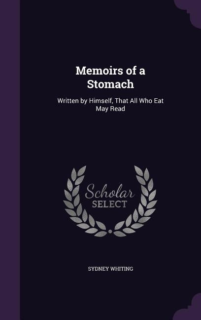 Memoirs of a Stomach: Written by Himself, That All Who Eat May Read by Whiting, Sydney