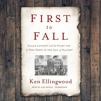 First to Fall: Elijah Lovejoy and the Fight for a Free Press in the Age of Slavery by Ellingwood, Ken