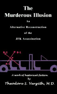 The Murderous Illusion: An Alternative Reconstruction of the JFK Assassination by Vergith, Theodore S.