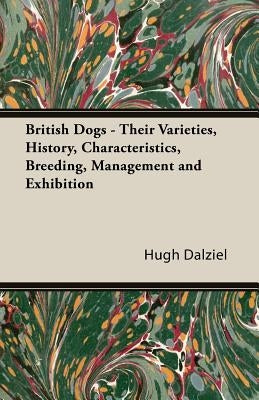 British Dogs - Their Varieties, History, Characteristics, Breeding, Management and Exhibition by Dalziel, Hugh