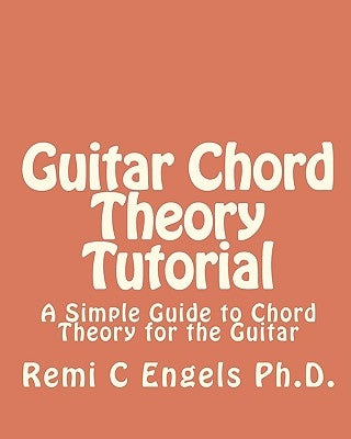 Guitar Chord Theory Tutorial: A Simple Guide to Chord Theory for the Guitar by Engels Ph. D., Remi C.