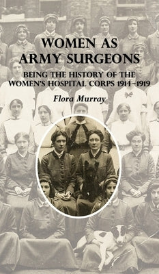 Women as Army Surgeons: Being The History Of The Women's Hospital Corps 1914-1919 by Murray, Flora