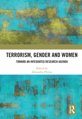 Terrorism, Gender and Women: Toward an Integrated Research Agenda by Phelan, Alexandra